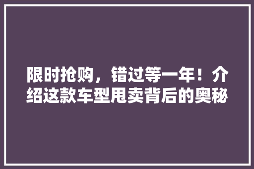 限时抢购，错过等一年！介绍这款车型甩卖背后的奥秘