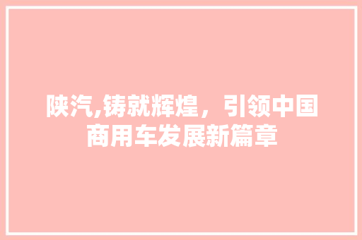 陕汽,铸就辉煌，引领中国商用车发展新篇章