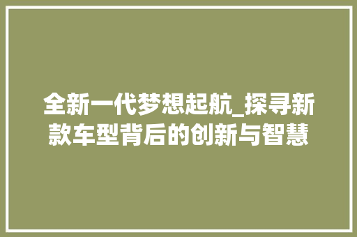 全新一代梦想起航_探寻新款车型背后的创新与智慧