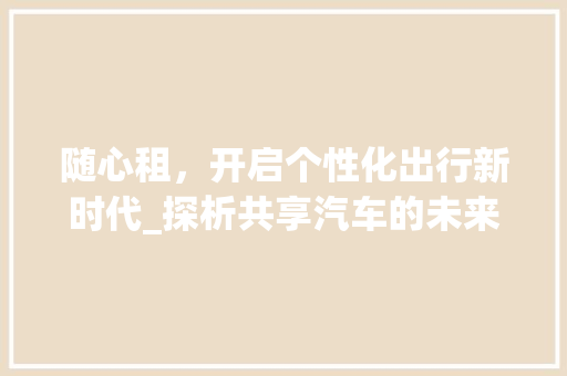 随心租，开启个性化出行新时代_探析共享汽车的未来趋势