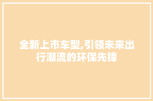 全新上市车型,引领未来出行潮流的环保先锋