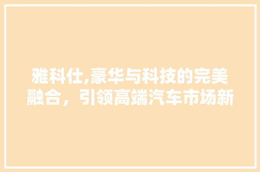 雅科仕,豪华与科技的完美融合，引领高端汽车市场新潮流 新能源汽车