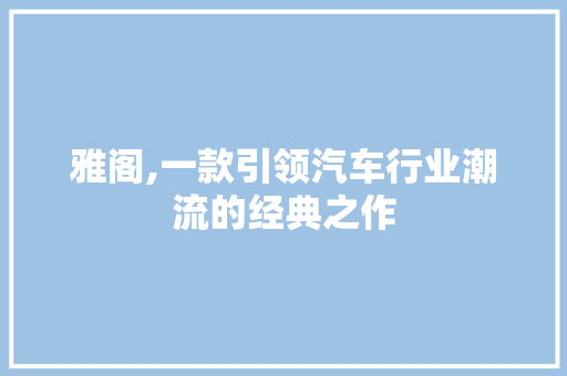 雅阁,一款引领汽车行业潮流的经典之作