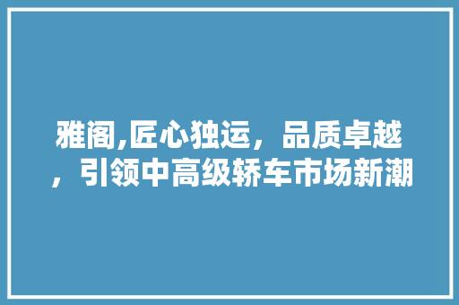 雅阁,匠心独运，品质卓越，引领中高级轿车市场新潮流