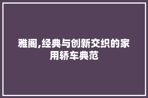 雅阁,经典与创新交织的家用轿车典范