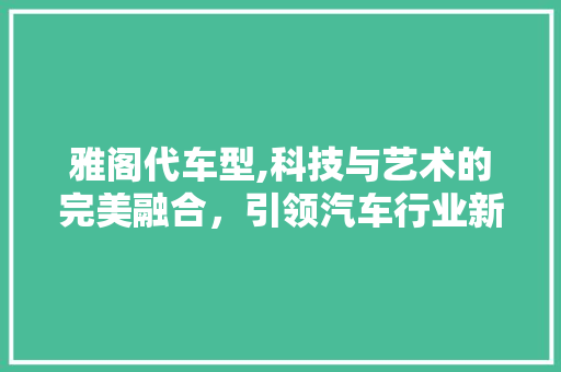 雅阁代车型,科技与艺术的完美融合，引领汽车行业新潮流