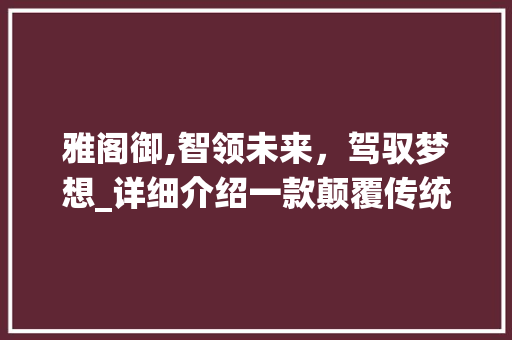 雅阁御,智领未来，驾驭梦想_详细介绍一款颠覆传统的豪华轿车