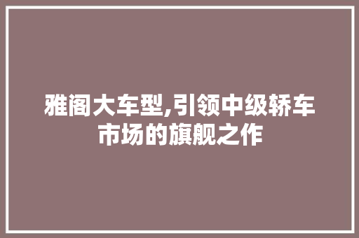 雅阁大车型,引领中级轿车市场的旗舰之作