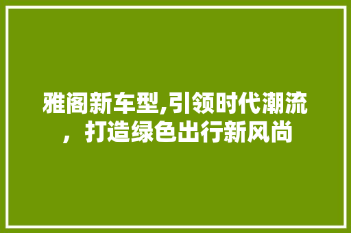 雅阁新车型,引领时代潮流，打造绿色出行新风尚