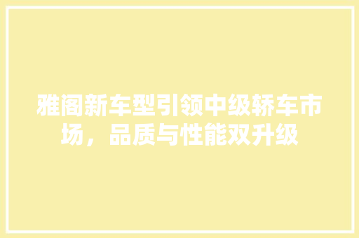 雅阁新车型引领中级轿车市场，品质与性能双升级
