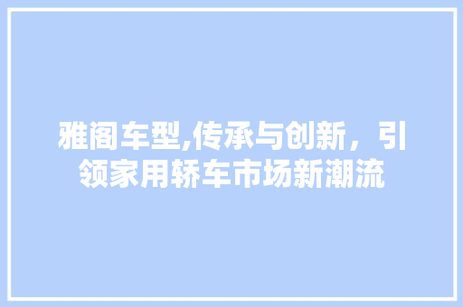 雅阁车型,传承与创新，引领家用轿车市场新潮流