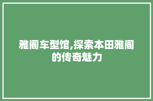 雅阁车型馆,探索本田雅阁的传奇魅力
