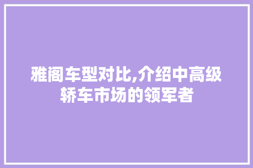 雅阁车型对比,介绍中高级轿车市场的领军者