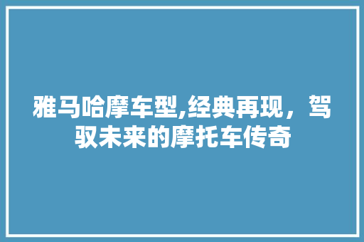 雅马哈摩车型,经典再现，驾驭未来的摩托车传奇