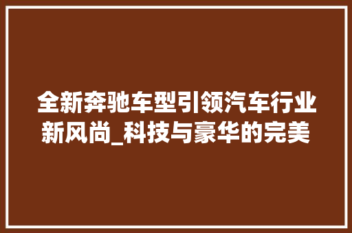 全新奔驰车型引领汽车行业新风尚_科技与豪华的完美融合