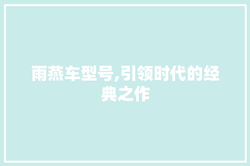 雨燕车型号,引领时代的经典之作