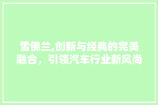 雪佛兰,创新与经典的完美融合，引领汽车行业新风尚