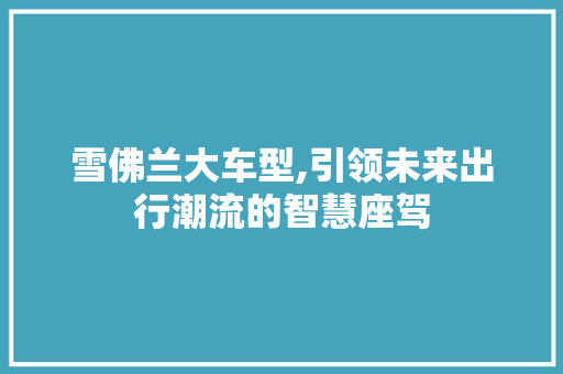 雪佛兰大车型,引领未来出行潮流的智慧座驾