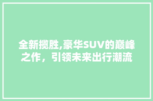 全新揽胜,豪华SUV的巅峰之作，引领未来出行潮流