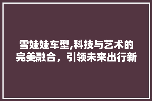 雪娃娃车型,科技与艺术的完美融合，引领未来出行新风尚