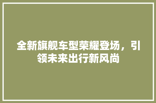 全新旗舰车型荣耀登场，引领未来出行新风尚