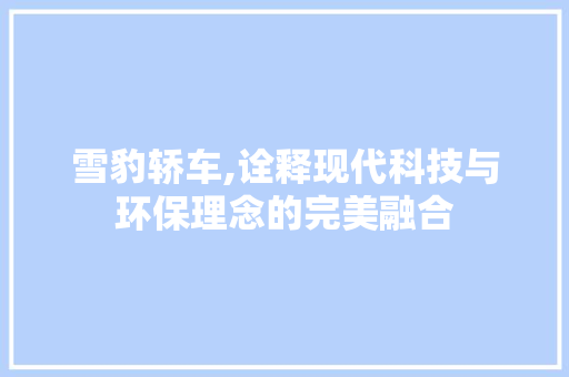 雪豹轿车,诠释现代科技与环保理念的完美融合