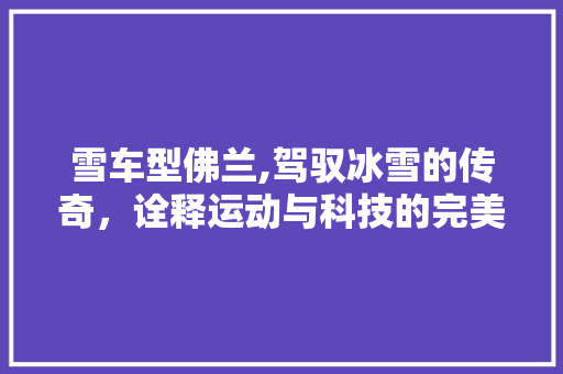 雪车型佛兰,驾驭冰雪的传奇，诠释运动与科技的完美融合