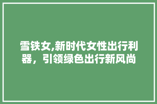 雪铁女,新时代女性出行利器，引领绿色出行新风尚