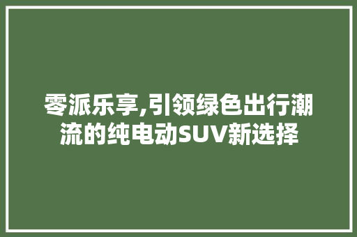 零派乐享,引领绿色出行潮流的纯电动SUV新选择