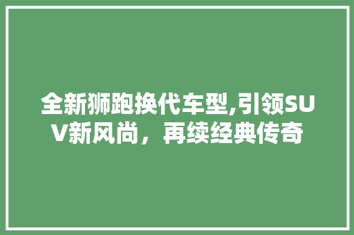 全新狮跑换代车型,引领SUV新风尚，再续经典传奇