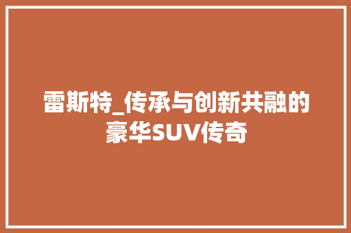 雷斯特_传承与创新共融的豪华SUV传奇