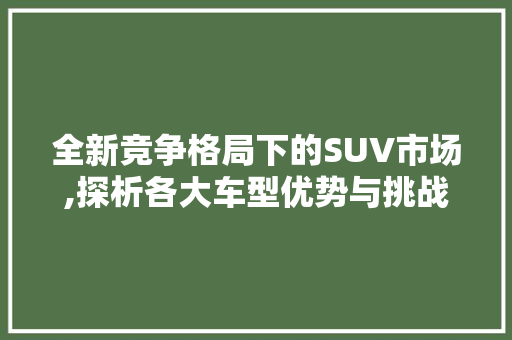 全新竞争格局下的SUV市场,探析各大车型优势与挑战