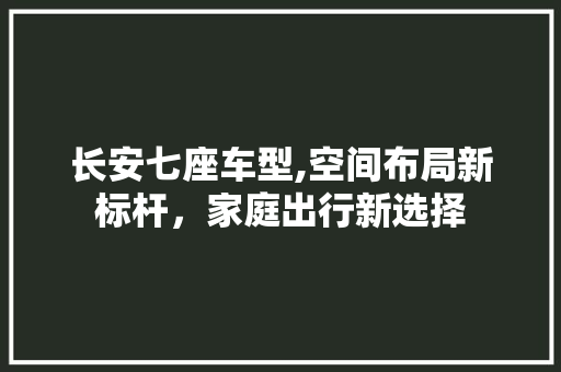 长安七座车型,空间布局新标杆，家庭出行新选择