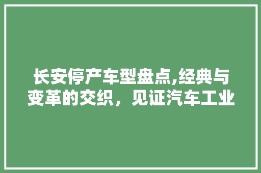 长安停产车型盘点,经典与变革的交织，见证汽车工业的发展历程