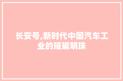 长安号,新时代中国汽车工业的璀璨明珠