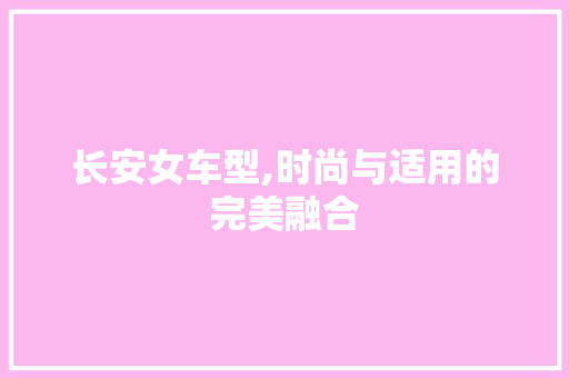 长安女车型,时尚与适用的完美融合