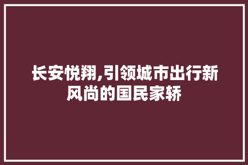 长安悦翔,引领城市出行新风尚的国民家轿