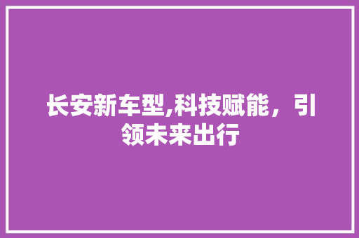 长安新车型,科技赋能，引领未来出行