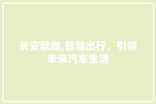 长安欧尚,智慧出行，引领未来汽车生活