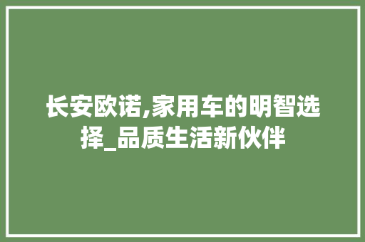长安欧诺,家用车的明智选择_品质生活新伙伴