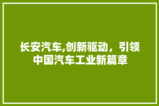 长安汽车,创新驱动，引领中国汽车工业新篇章