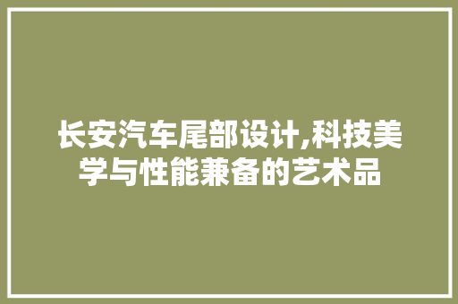 长安汽车尾部设计,科技美学与性能兼备的艺术品