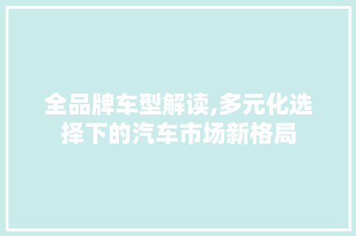 全品牌车型解读,多元化选择下的汽车市场新格局