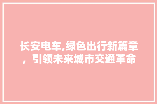 长安电车,绿色出行新篇章，引领未来城市交通革命