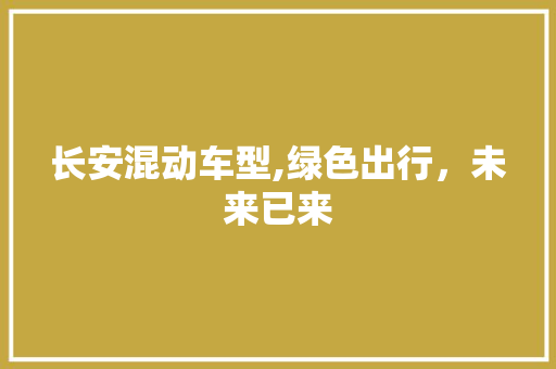 长安混动车型,绿色出行，未来已来