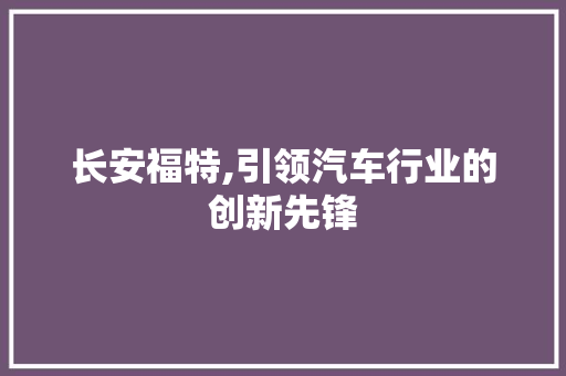 长安福特,引领汽车行业的创新先锋