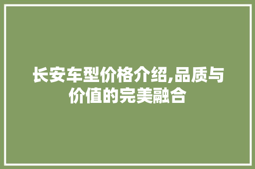 长安车型价格介绍,品质与价值的完美融合