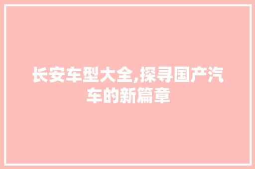 长安车型大全,探寻国产汽车的新篇章