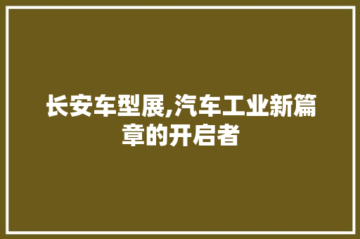长安车型展,汽车工业新篇章的开启者