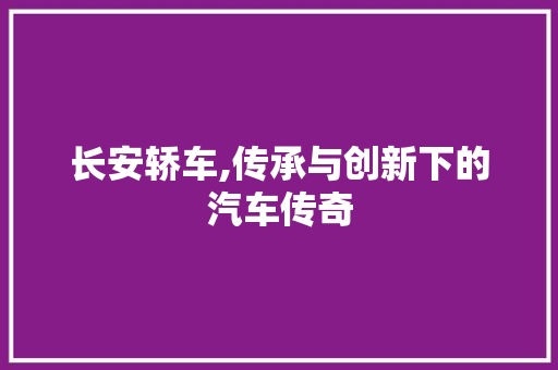 长安轿车,传承与创新下的汽车传奇